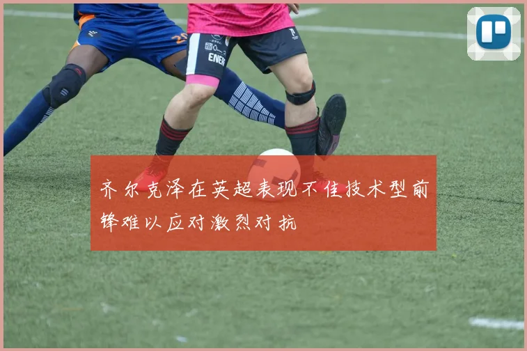 齐尔克泽在英超表现不佳技术型前锋难以应对激烈对抗