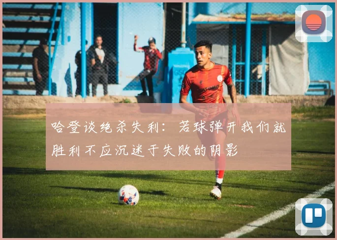哈登谈绝杀失利：若球弹开我们就胜利不应沉迷于失败的阴影