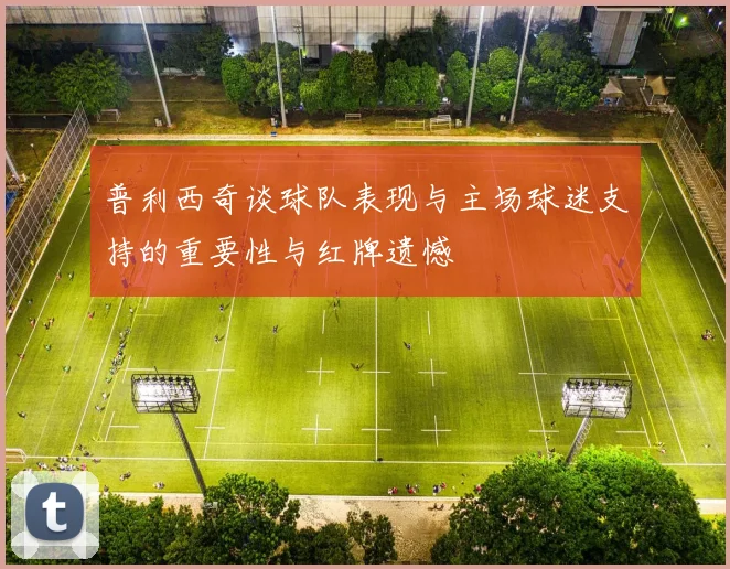 普利西奇谈球队表现与主场球迷支持的重要性与红牌遗憾