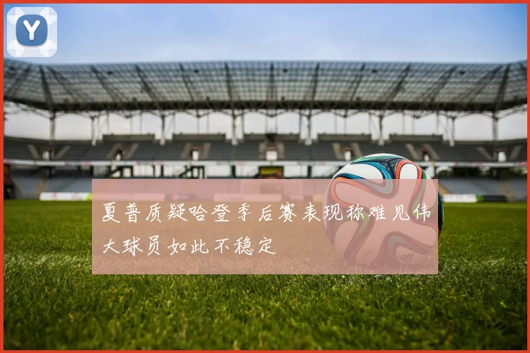 夏普质疑哈登季后赛表现称难见伟大球员如此不稳定
