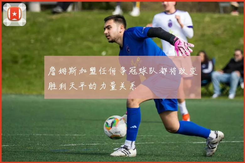 詹姆斯加盟任何争冠球队都将改变胜利天平的力量关系