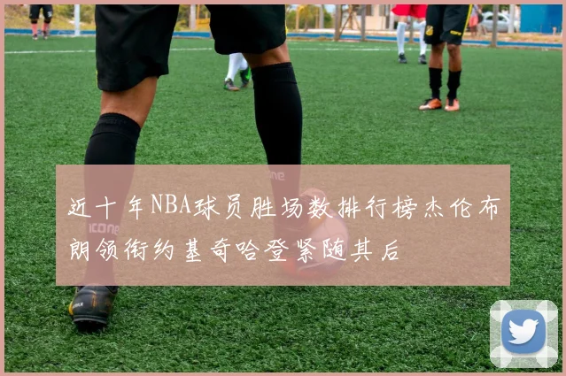 近十年NBA球员胜场数排行榜杰伦布朗领衔约基奇哈登紧随其后