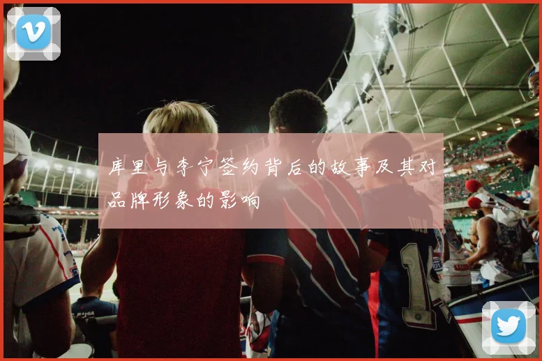 库里与李宁签约背后的故事及其对品牌形象的影响