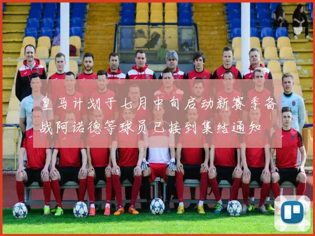 皇马计划于七月中旬启动新赛季备战阿诺德等球员已接到集结通知