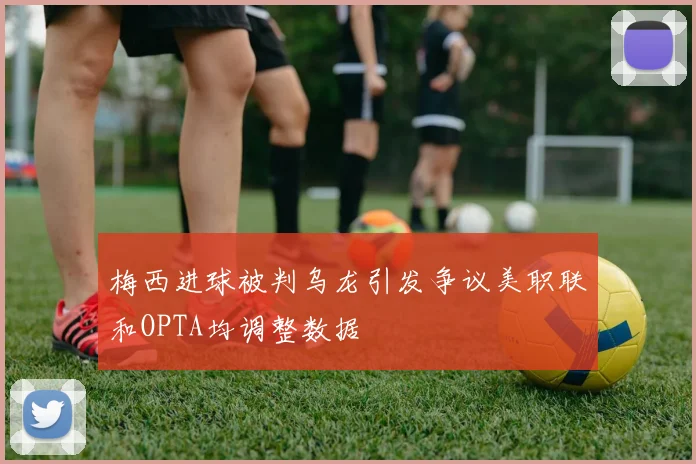 梅西进球被判乌龙引发争议美职联和OPTA均调整数据