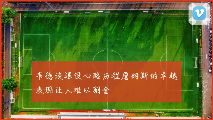 韦德谈退役心路历程詹姆斯的卓越表现让人难以割舍