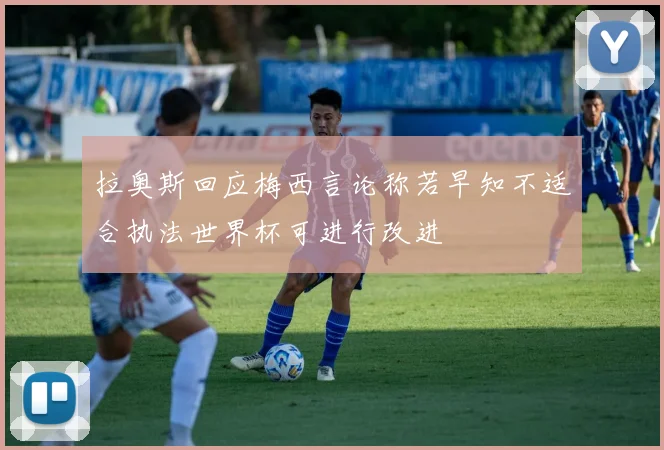 拉奥斯回应梅西言论称若早知不适合执法世界杯可进行改进